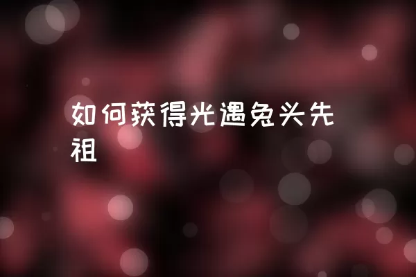 如何获得光遇兔头先祖