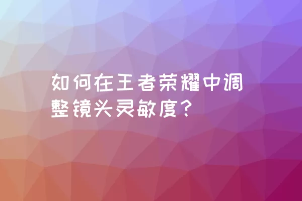 如何在王者荣耀中调整镜头灵敏度？