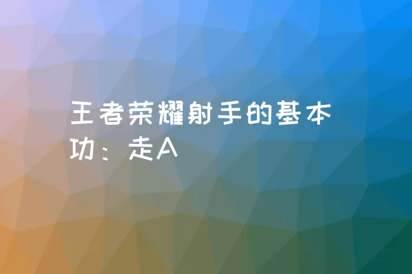 王者荣耀射手的基本功：走A